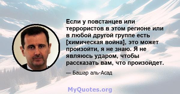 Если у повстанцев или террористов в этом регионе или в любой другой группе есть [химическая война], это может произойти, я не знаю. Я не являюсь ударом, чтобы рассказать вам, что произойдет.