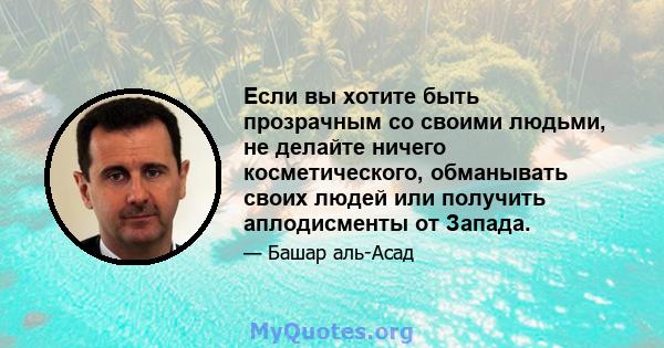 Если вы хотите быть прозрачным со своими людьми, не делайте ничего косметического, обманывать своих людей или получить аплодисменты от Запада.