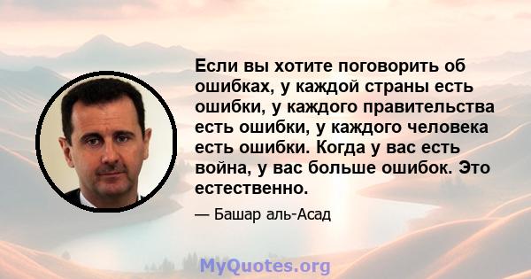 Если вы хотите поговорить об ошибках, у каждой страны есть ошибки, у каждого правительства есть ошибки, у каждого человека есть ошибки. Когда у вас есть война, у вас больше ошибок. Это естественно.