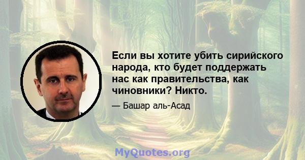 Если вы хотите убить сирийского народа, кто будет поддержать нас как правительства, как чиновники? Никто.