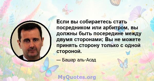 Если вы собираетесь стать посредником или арбитром, вы должны быть посередине между двумя сторонами; Вы не можете принять сторону только с одной стороной.