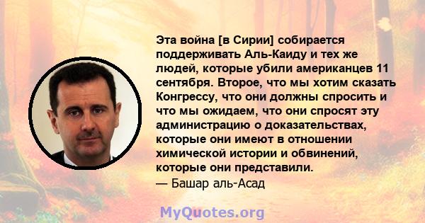 Эта война [в Сирии] собирается поддерживать Аль-Каиду и тех же людей, которые убили американцев 11 сентября. Второе, что мы хотим сказать Конгрессу, что они должны спросить и что мы ожидаем, что они спросят эту