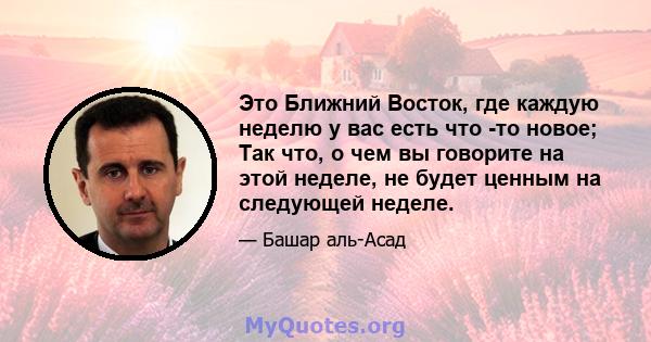 Это Ближний Восток, где каждую неделю у вас есть что -то новое; Так что, о чем вы говорите на этой неделе, не будет ценным на следующей неделе.