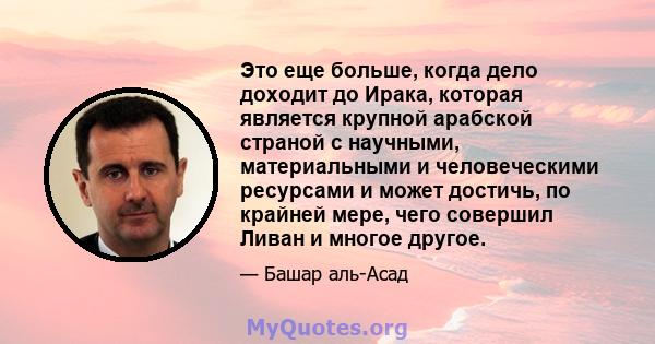 Это еще больше, когда дело доходит до Ирака, которая является крупной арабской страной с научными, материальными и человеческими ресурсами и может достичь, по крайней мере, чего совершил Ливан и многое другое.