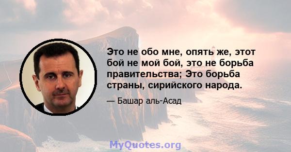 Это не обо мне, опять же, этот бой не мой бой, это не борьба правительства; Это борьба страны, сирийского народа.