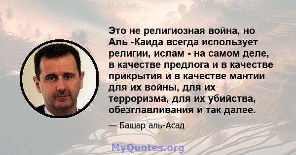 Это не религиозная война, но Аль -Каида всегда использует религии, ислам - на самом деле, в качестве предлога и в качестве прикрытия и в качестве мантии для их войны, для их терроризма, для их убийства, обезглавливания