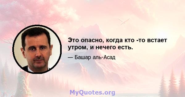 Это опасно, когда кто -то встает утром, и нечего есть.