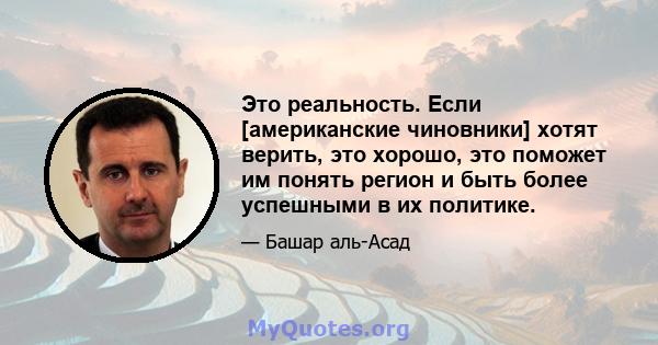 Это реальность. Если [американские чиновники] хотят верить, это хорошо, это поможет им понять регион и быть более успешными в их политике.