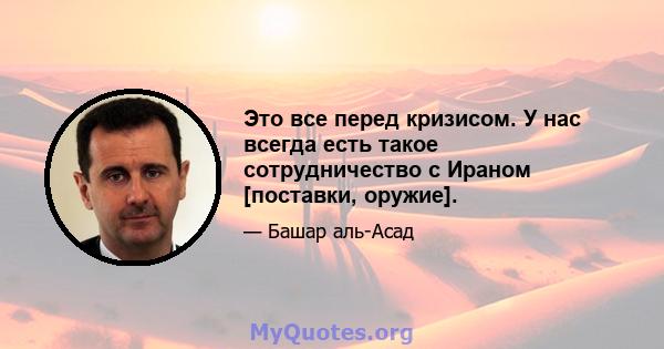 Это все перед кризисом. У нас всегда есть такое сотрудничество с Ираном [поставки, оружие].