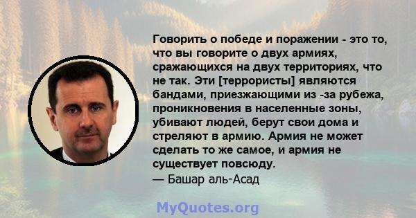 Говорить о победе и поражении - это то, что вы говорите о двух армиях, сражающихся на двух территориях, что не так. Эти [террористы] являются бандами, приезжающими из -за рубежа, проникновения в населенные зоны, убивают 