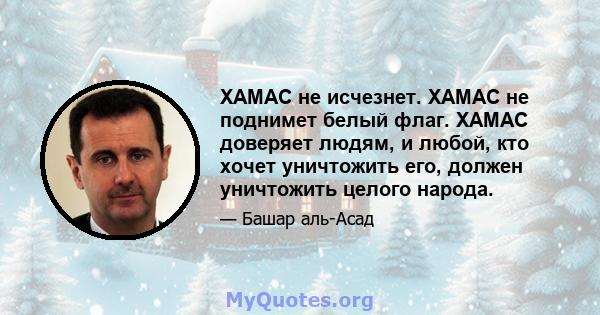 ХАМАС не исчезнет. ХАМАС не поднимет белый флаг. ХАМАС доверяет людям, и любой, кто хочет уничтожить его, должен уничтожить целого народа.