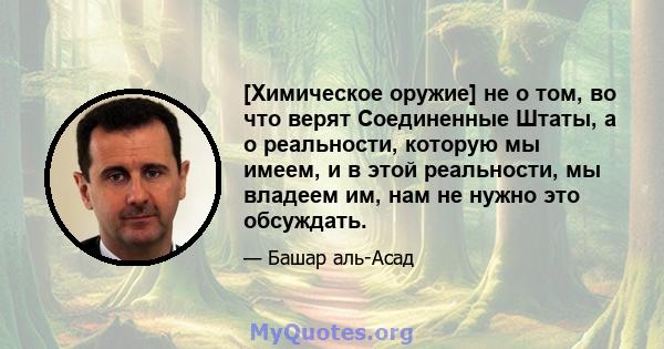 [Химическое оружие] не о том, во что верят Соединенные Штаты, а о реальности, которую мы имеем, и в этой реальности, мы владеем им, нам не нужно это обсуждать.