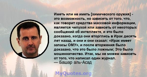 Иметь или не иметь [химического оружия] - это возможность, но зависеть от того, что, как говорит средства массовой информации, является чепухой или зависеть от некоторых сообщений об интеллекте, и это было доказано,