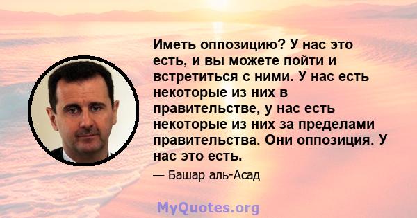 Иметь оппозицию? У нас это есть, и вы можете пойти и встретиться с ними. У нас есть некоторые из них в правительстве, у нас есть некоторые из них за пределами правительства. Они оппозиция. У нас это есть.