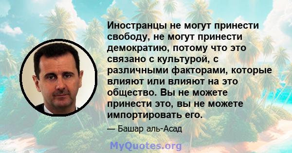 Иностранцы не могут принести свободу, не могут принести демократию, потому что это связано с культурой, с различными факторами, которые влияют или влияют на это общество. Вы не можете принести это, вы не можете