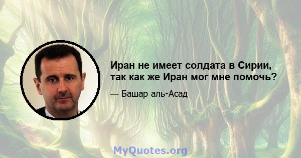 Иран не имеет солдата в Сирии, так как же Иран мог мне помочь?