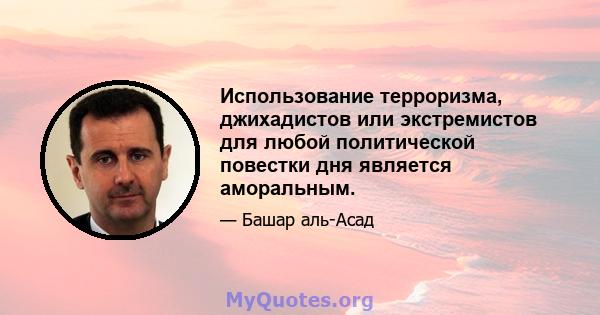 Использование терроризма, джихадистов или экстремистов для любой политической повестки дня является аморальным.