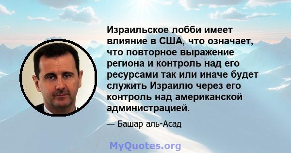 Израильское лобби имеет влияние в США, что означает, что повторное выражение региона и контроль над его ресурсами так или иначе будет служить Израилю через его контроль над американской администрацией.