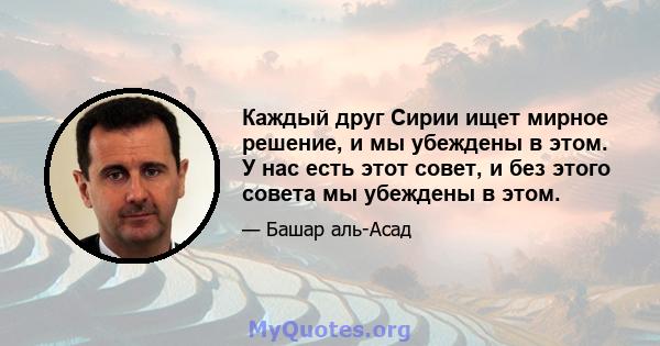 Каждый друг Сирии ищет мирное решение, и мы убеждены в этом. У нас есть этот совет, и без этого совета мы убеждены в этом.