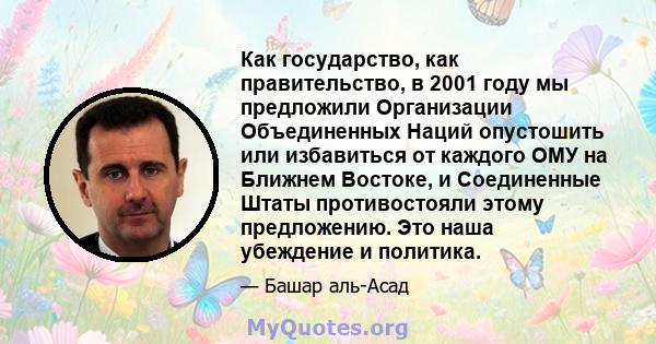 Как государство, как правительство, в 2001 году мы предложили Организации Объединенных Наций опустошить или избавиться от каждого ОМУ на Ближнем Востоке, и Соединенные Штаты противостояли этому предложению. Это наша