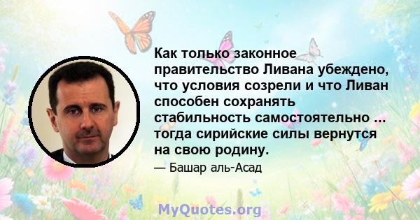 Как только законное правительство Ливана убеждено, что условия созрели и что Ливан способен сохранять стабильность самостоятельно ... тогда сирийские силы вернутся на свою родину.