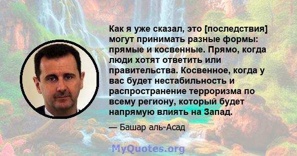 Как я уже сказал, это [последствия] могут принимать разные формы: прямые и косвенные. Прямо, когда люди хотят ответить или правительства. Косвенное, когда у вас будет нестабильность и распространение терроризма по всему 