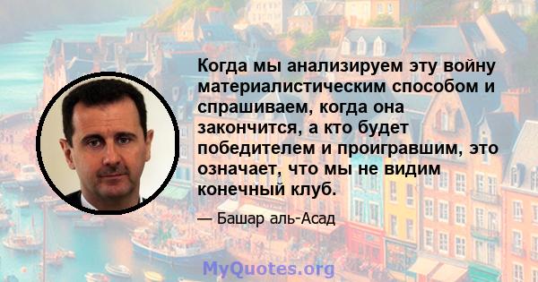 Когда мы анализируем эту войну материалистическим способом и спрашиваем, когда она закончится, а кто будет победителем и проигравшим, это означает, что мы не видим конечный клуб.