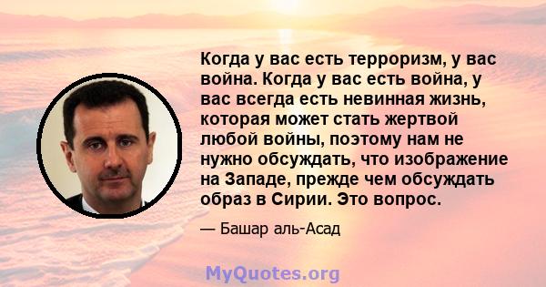 Когда у вас есть терроризм, у вас война. Когда у вас есть война, у вас всегда есть невинная жизнь, которая может стать жертвой любой войны, поэтому нам не нужно обсуждать, что изображение на Западе, прежде чем обсуждать 