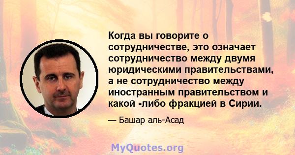 Когда вы говорите о сотрудничестве, это означает сотрудничество между двумя юридическими правительствами, а не сотрудничество между иностранным правительством и какой -либо фракцией в Сирии.