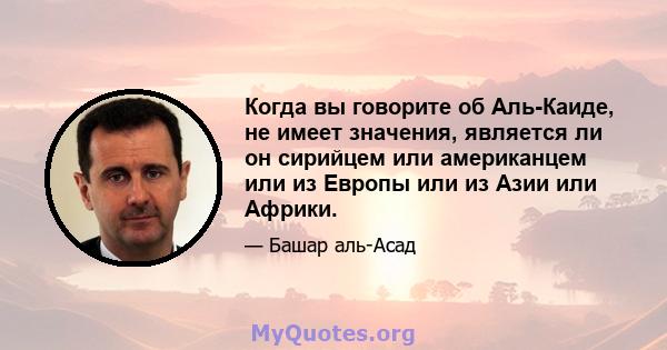 Когда вы говорите об Аль-Каиде, не имеет значения, является ли он сирийцем или американцем или из Европы или из Азии или Африки.