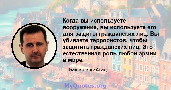 Когда вы используете вооружение, вы используете его для защиты гражданских лиц. Вы убиваете террористов, чтобы защитить гражданских лиц. Это естественная роль любой армии в мире.