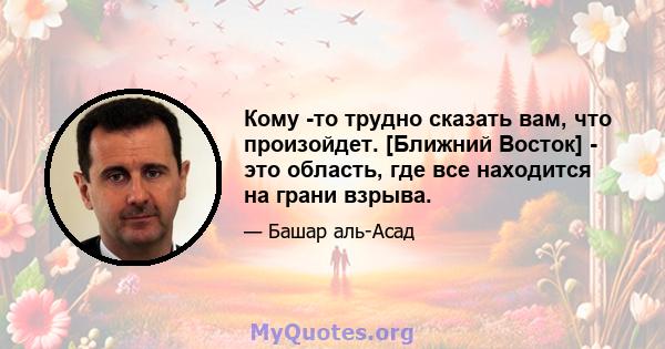 Кому -то трудно сказать вам, что произойдет. [Ближний Восток] - это область, где все находится на грани взрыва.