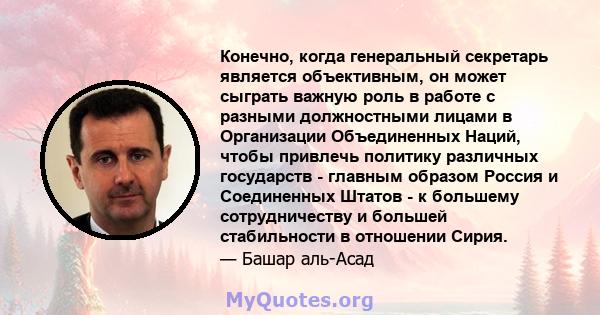 Конечно, когда генеральный секретарь является объективным, он может сыграть важную роль в работе с разными должностными лицами в Организации Объединенных Наций, чтобы привлечь политику различных государств - главным