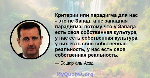 Критерии или парадигма для нас - это не Запад, а не западная парадигма, потому что у Запада есть своя собственная культура, у нас есть собственная культура, у них есть своя собственная реальность, у нас есть своя