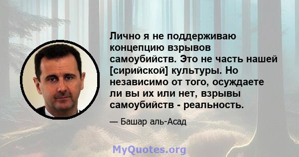 Лично я не поддерживаю концепцию взрывов самоубийств. Это не часть нашей [сирийской] культуры. Но независимо от того, осуждаете ли вы их или нет, взрывы самоубийств - реальность.