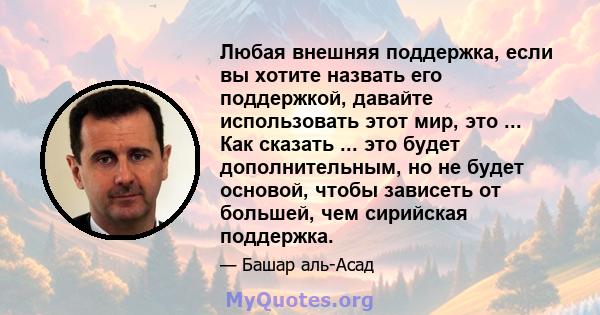 Любая внешняя поддержка, если вы хотите назвать его поддержкой, давайте использовать этот мир, это ... Как сказать ... это будет дополнительным, но не будет основой, чтобы зависеть от большей, чем сирийская поддержка.