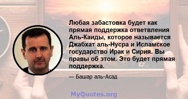 Любая забастовка будет как прямая поддержка ответвления Аль-Каиды, которое называется Джабхат аль-Нусра и Исламское государство Ирак и Сирия. Вы правы об этом. Это будет прямая поддержка.