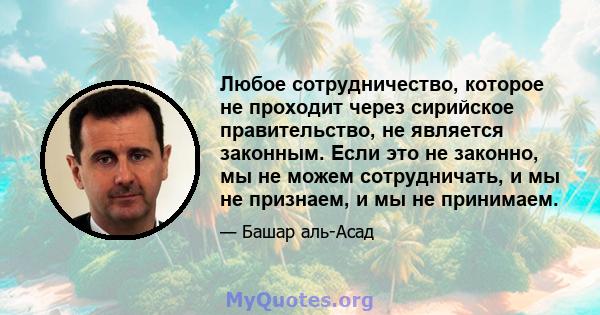 Любое сотрудничество, которое не проходит через сирийское правительство, не является законным. Если это не законно, мы не можем сотрудничать, и мы не признаем, и мы не принимаем.