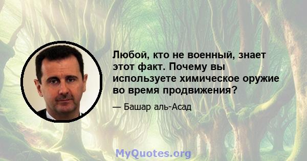 Любой, кто не военный, знает этот факт. Почему вы используете химическое оружие во время продвижения?