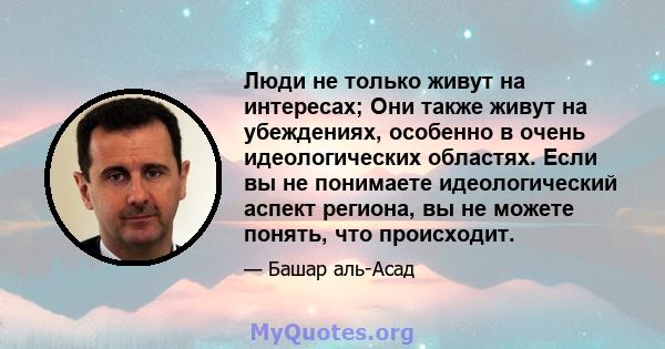 Люди не только живут на интересах; Они также живут на убеждениях, особенно в очень идеологических областях. Если вы не понимаете идеологический аспект региона, вы не можете понять, что происходит.