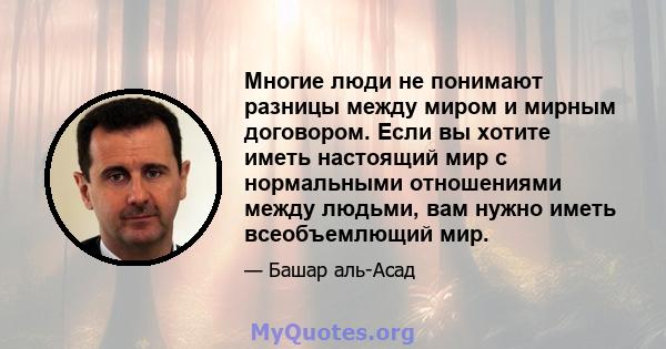 Многие люди не понимают разницы между миром и мирным договором. Если вы хотите иметь настоящий мир с нормальными отношениями между людьми, вам нужно иметь всеобъемлющий мир.