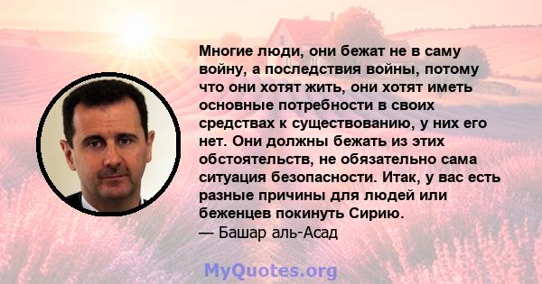 Многие люди, они бежат не в саму войну, а последствия войны, потому что они хотят жить, они хотят иметь основные потребности в своих средствах к существованию, у них его нет. Они должны бежать из этих обстоятельств, не