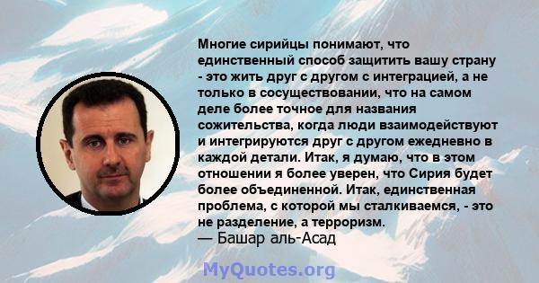 Многие сирийцы понимают, что единственный способ защитить вашу страну - это жить друг с другом с интеграцией, а не только в сосуществовании, что на самом деле более точное для названия сожительства, когда люди