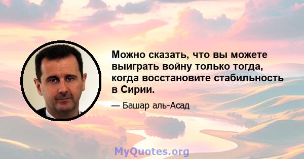 Можно сказать, что вы можете выиграть войну только тогда, когда восстановите стабильность в Сирии.