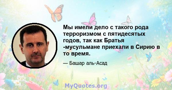 Мы имели дело с такого рода терроризмом с пятидесятых годов, так как Братья -мусульмане приехали в Сирию в то время.