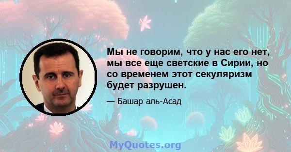 Мы не говорим, что у нас его нет, мы все еще светские в Сирии, но со временем этот секуляризм будет разрушен.