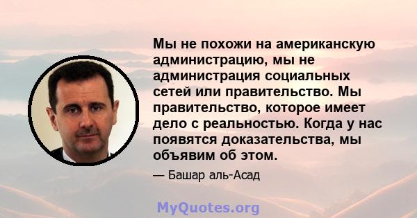 Мы не похожи на американскую администрацию, мы не администрация социальных сетей или правительство. Мы правительство, которое имеет дело с реальностью. Когда у нас появятся доказательства, мы объявим об этом.