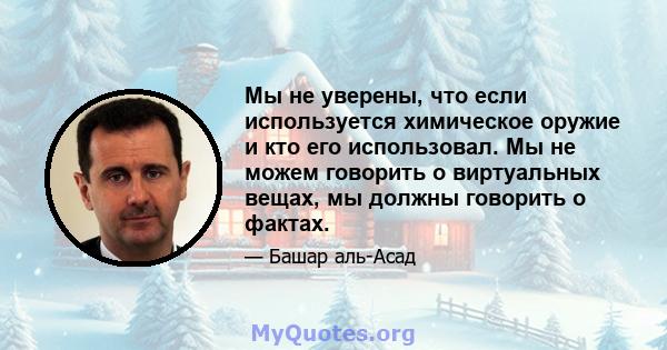 Мы не уверены, что если используется химическое оружие и кто его использовал. Мы не можем говорить о виртуальных вещах, мы должны говорить о фактах.