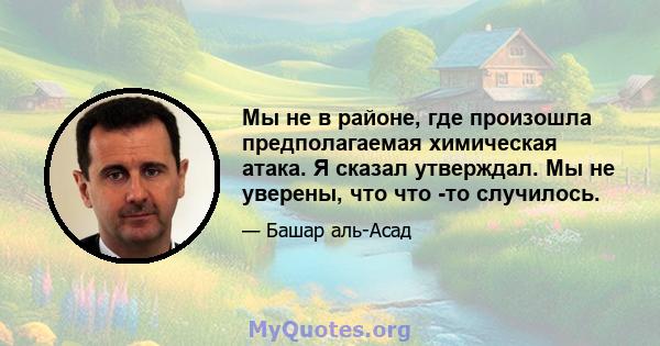 Мы не в районе, где произошла предполагаемая химическая атака. Я сказал утверждал. Мы не уверены, что что -то случилось.