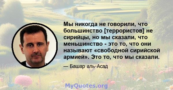 Мы никогда не говорили, что большинство [террористов] не сирийцы, но мы сказали, что меньшинство - это то, что они называют «свободной сирийской армией». Это то, что мы сказали.